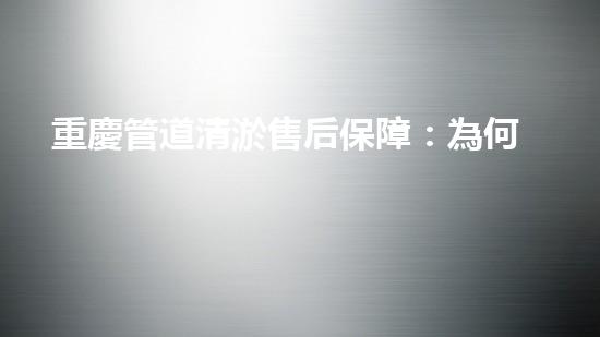 重慶管道清淤售后保障：為何它能讓你的生活更暢通？